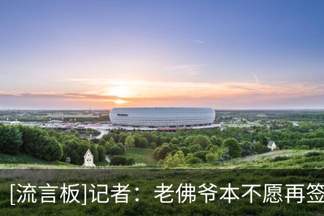 [流言板]记者：老佛爷本不愿再签中场，后被罗德里表现说服开启谈判